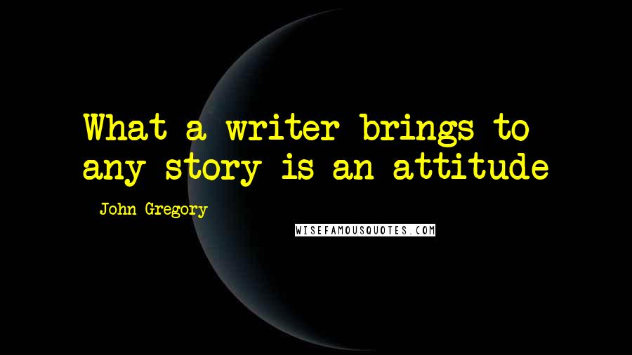 John Gregory Quotes: What a writer brings to any story is an attitude