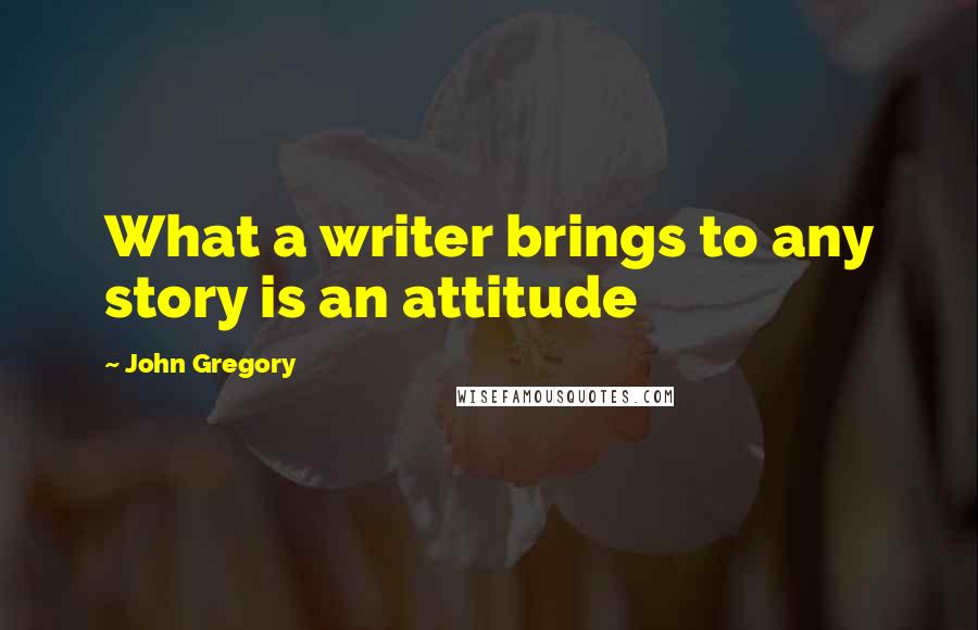 John Gregory Quotes: What a writer brings to any story is an attitude
