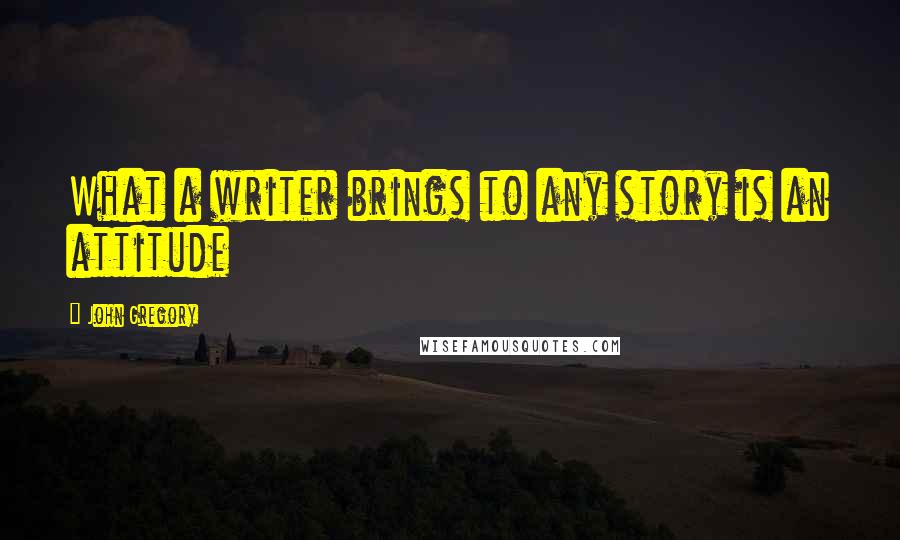 John Gregory Quotes: What a writer brings to any story is an attitude