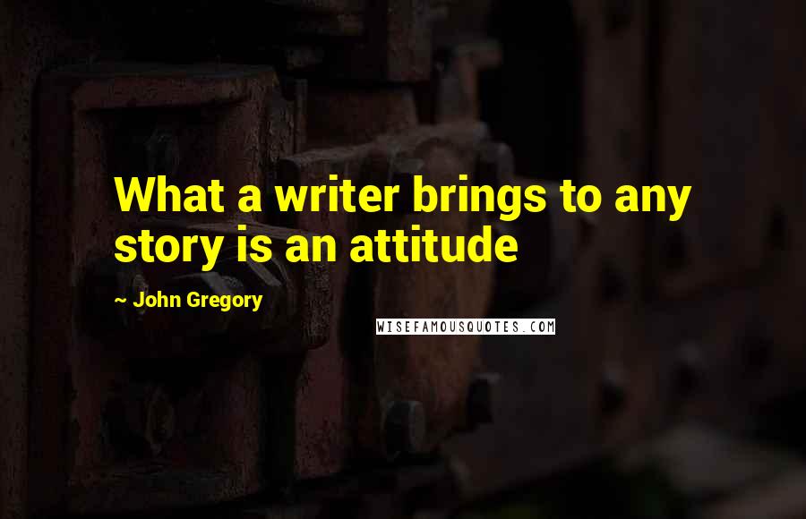 John Gregory Quotes: What a writer brings to any story is an attitude
