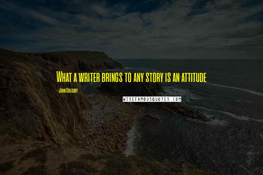 John Gregory Quotes: What a writer brings to any story is an attitude