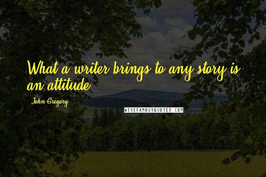 John Gregory Quotes: What a writer brings to any story is an attitude