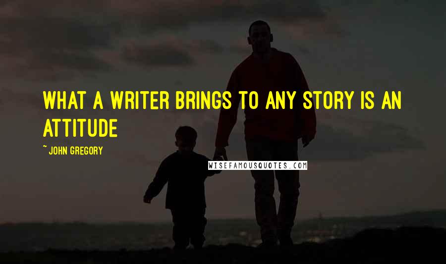 John Gregory Quotes: What a writer brings to any story is an attitude