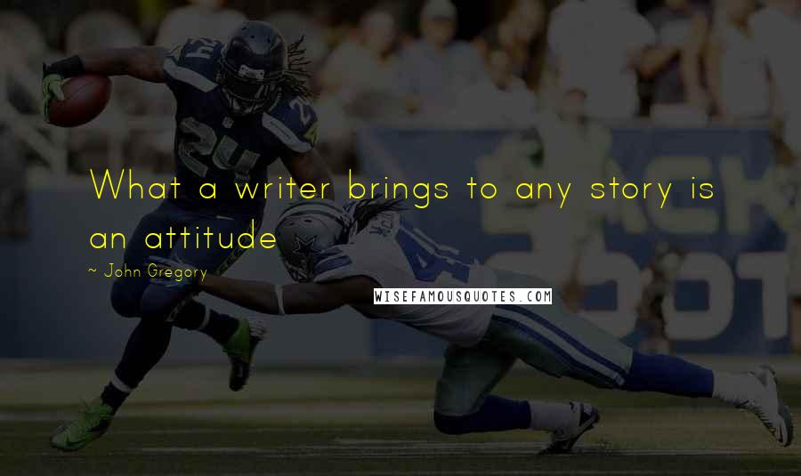 John Gregory Quotes: What a writer brings to any story is an attitude