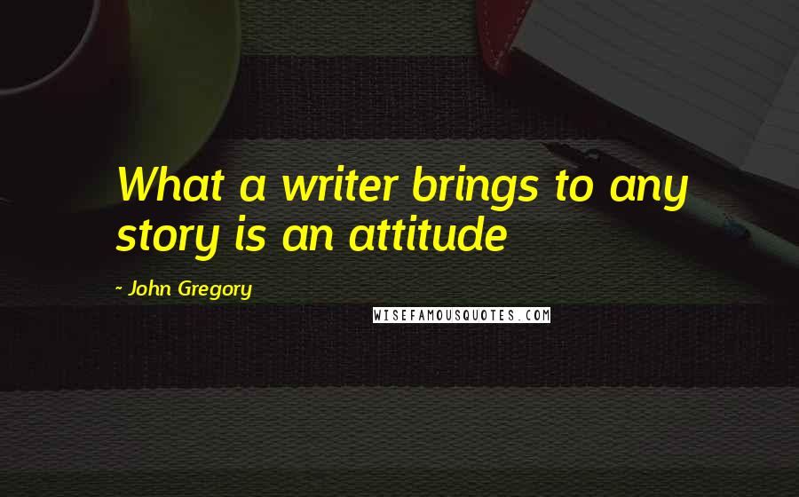 John Gregory Quotes: What a writer brings to any story is an attitude