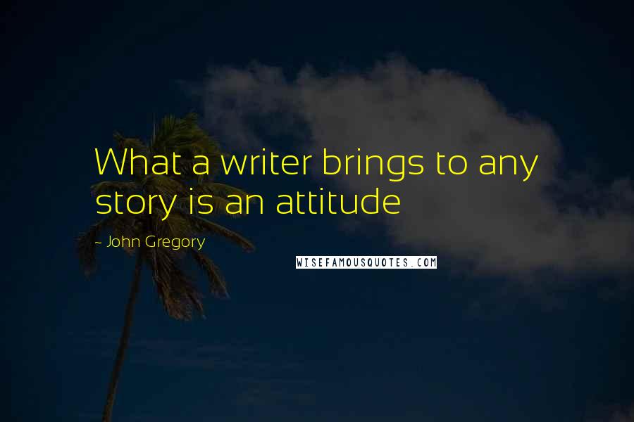 John Gregory Quotes: What a writer brings to any story is an attitude