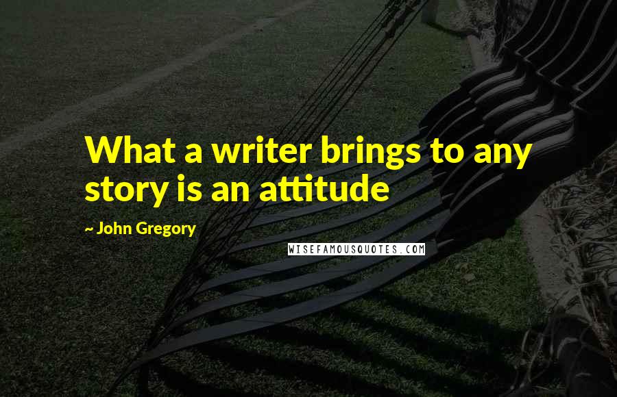 John Gregory Quotes: What a writer brings to any story is an attitude