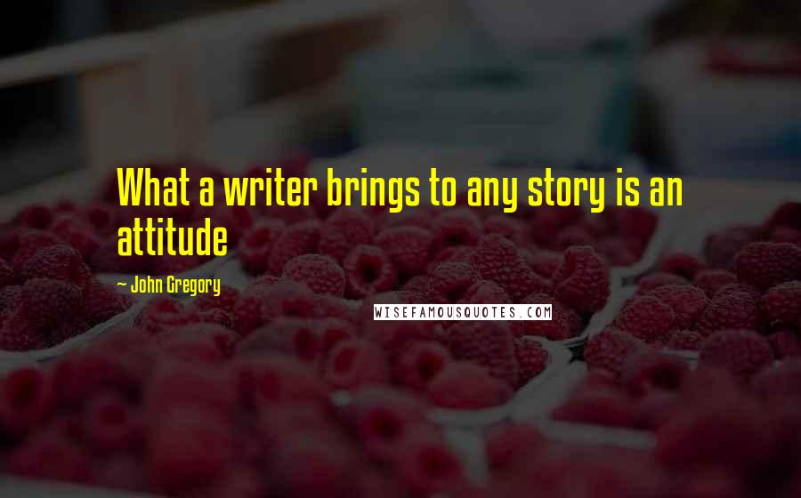 John Gregory Quotes: What a writer brings to any story is an attitude