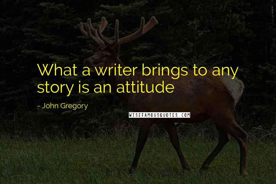 John Gregory Quotes: What a writer brings to any story is an attitude
