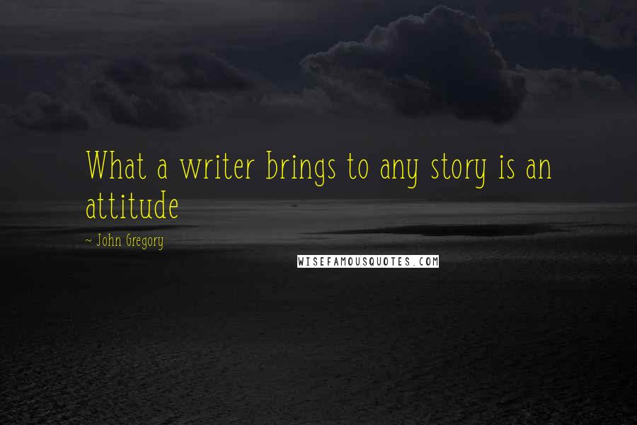 John Gregory Quotes: What a writer brings to any story is an attitude