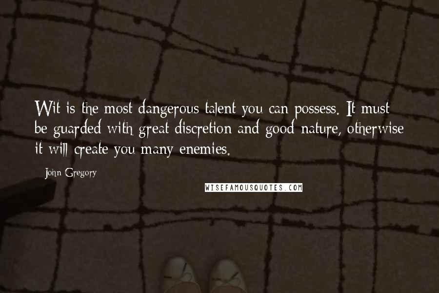 John Gregory Quotes: Wit is the most dangerous talent you can possess. It must be guarded with great discretion and good-nature, otherwise it will create you many enemies.