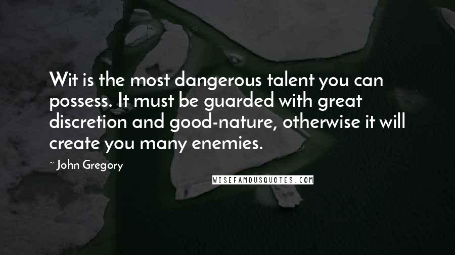 John Gregory Quotes: Wit is the most dangerous talent you can possess. It must be guarded with great discretion and good-nature, otherwise it will create you many enemies.