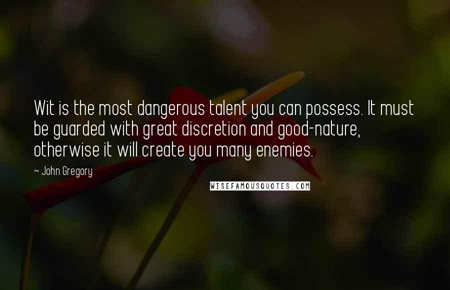 John Gregory Quotes: Wit is the most dangerous talent you can possess. It must be guarded with great discretion and good-nature, otherwise it will create you many enemies.