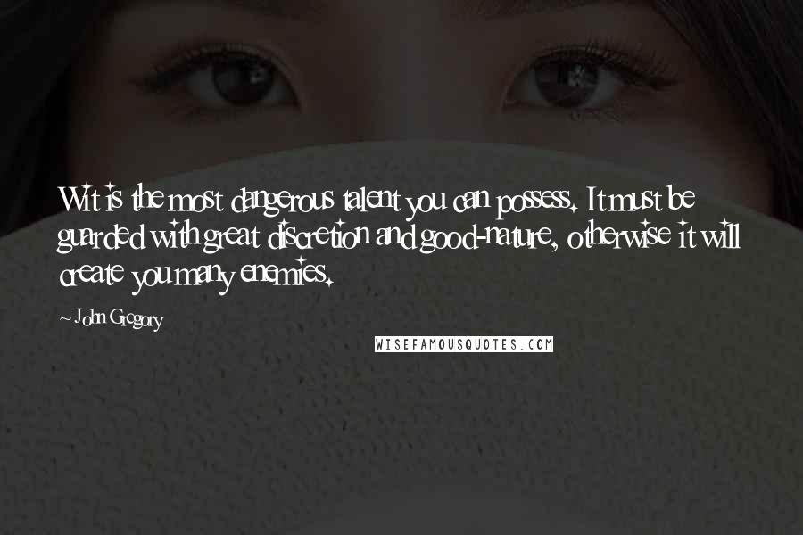 John Gregory Quotes: Wit is the most dangerous talent you can possess. It must be guarded with great discretion and good-nature, otherwise it will create you many enemies.