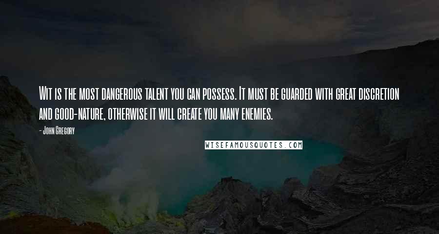 John Gregory Quotes: Wit is the most dangerous talent you can possess. It must be guarded with great discretion and good-nature, otherwise it will create you many enemies.