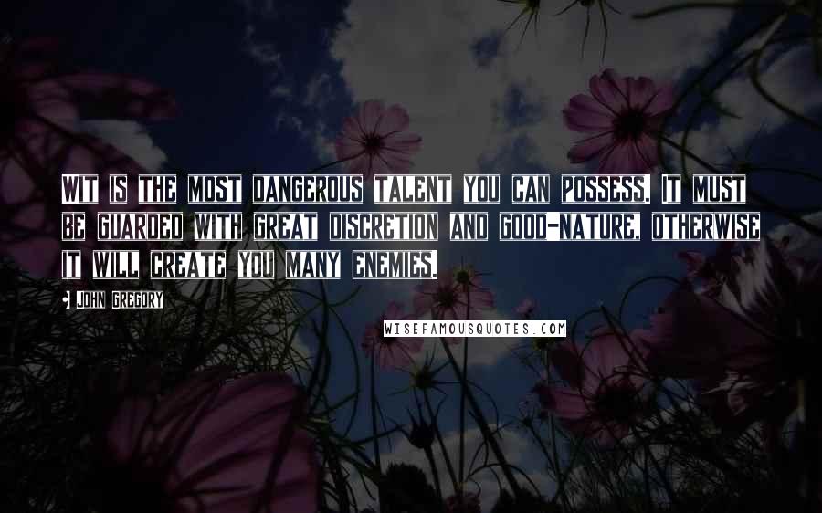 John Gregory Quotes: Wit is the most dangerous talent you can possess. It must be guarded with great discretion and good-nature, otherwise it will create you many enemies.