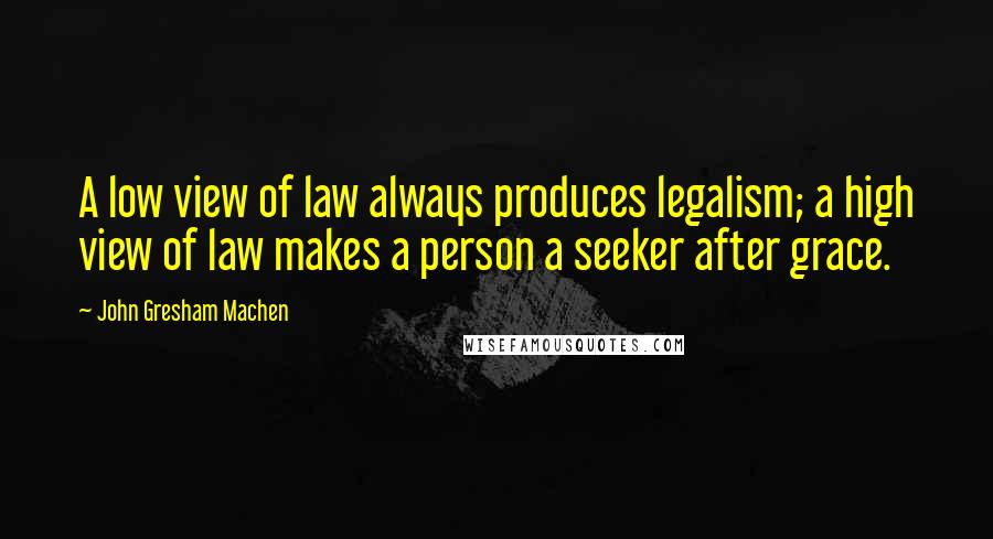 John Gresham Machen Quotes: A low view of law always produces legalism; a high view of law makes a person a seeker after grace.