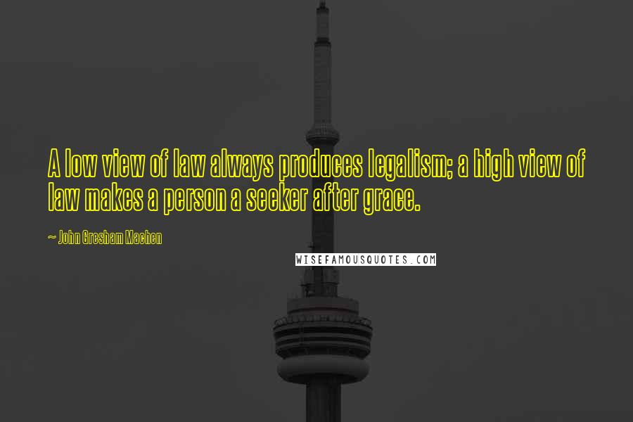 John Gresham Machen Quotes: A low view of law always produces legalism; a high view of law makes a person a seeker after grace.