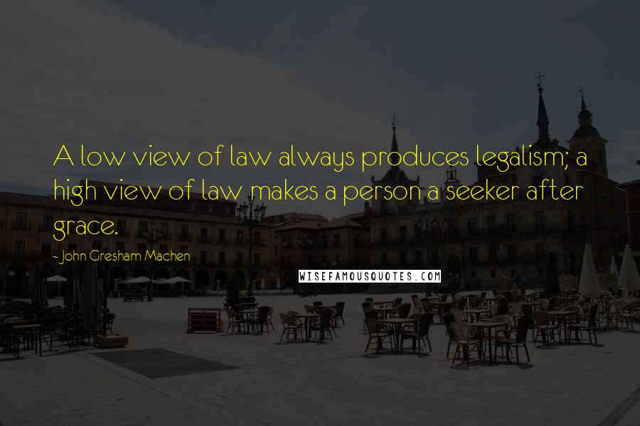 John Gresham Machen Quotes: A low view of law always produces legalism; a high view of law makes a person a seeker after grace.