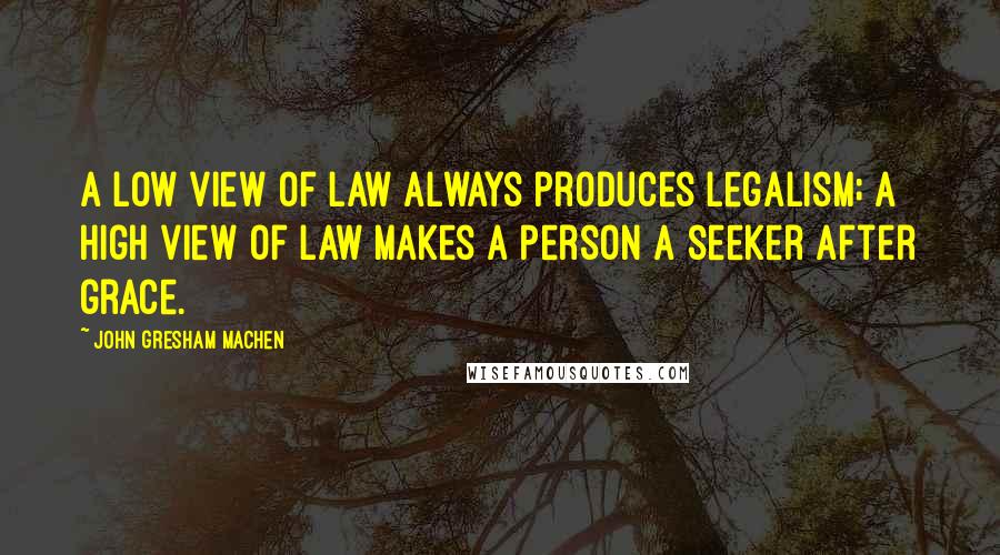 John Gresham Machen Quotes: A low view of law always produces legalism; a high view of law makes a person a seeker after grace.