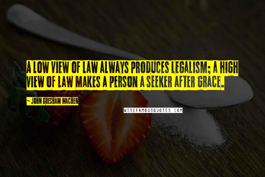 John Gresham Machen Quotes: A low view of law always produces legalism; a high view of law makes a person a seeker after grace.