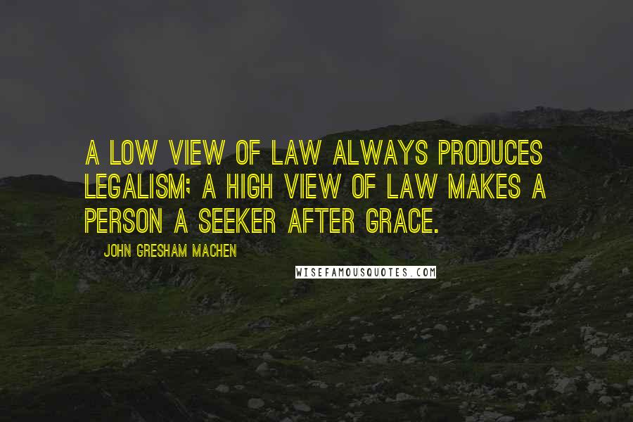 John Gresham Machen Quotes: A low view of law always produces legalism; a high view of law makes a person a seeker after grace.