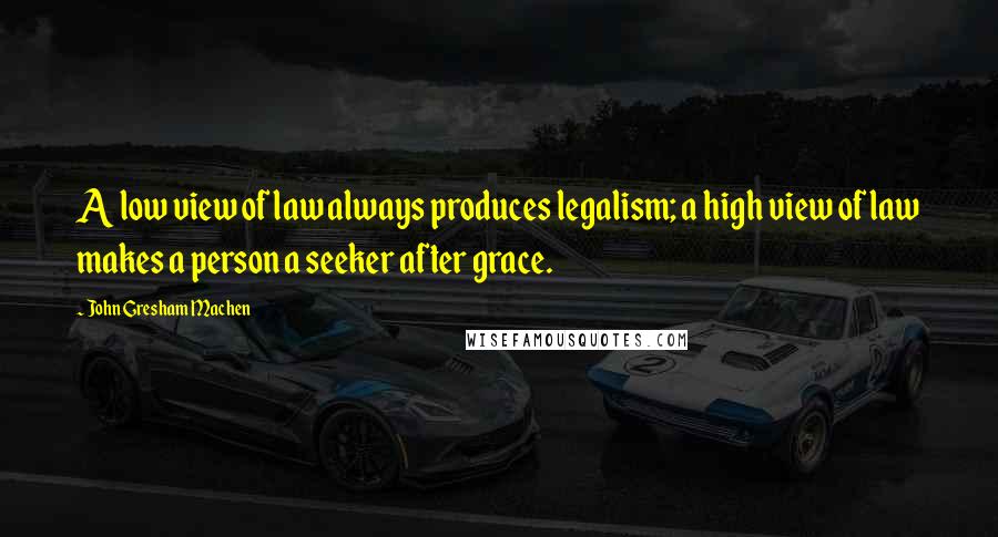 John Gresham Machen Quotes: A low view of law always produces legalism; a high view of law makes a person a seeker after grace.