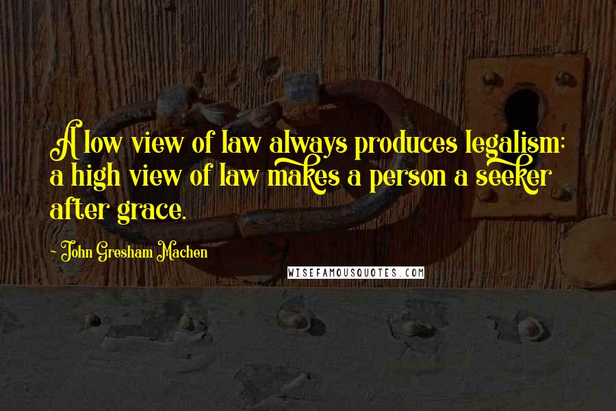 John Gresham Machen Quotes: A low view of law always produces legalism; a high view of law makes a person a seeker after grace.