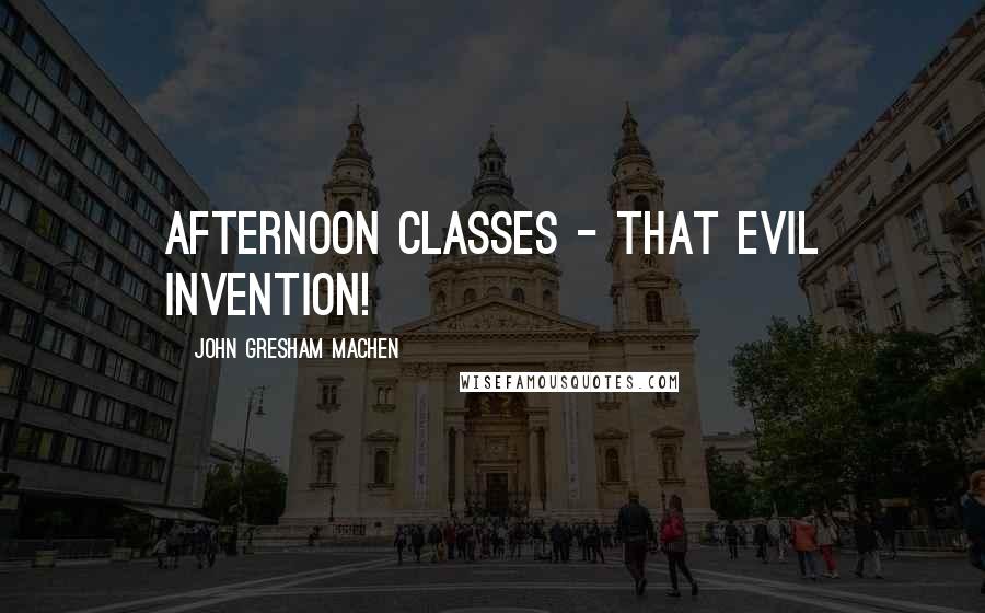 John Gresham Machen Quotes: Afternoon classes - that evil invention!
