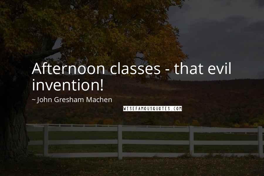 John Gresham Machen Quotes: Afternoon classes - that evil invention!