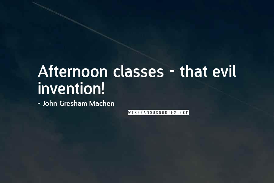 John Gresham Machen Quotes: Afternoon classes - that evil invention!