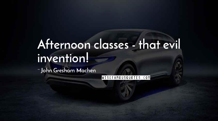 John Gresham Machen Quotes: Afternoon classes - that evil invention!
