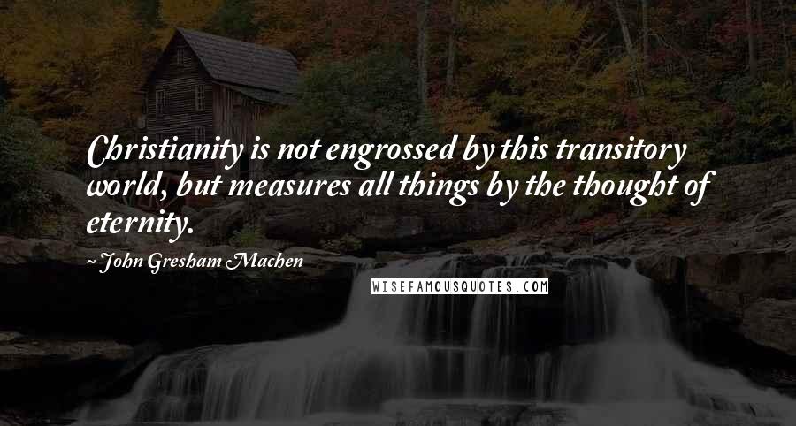 John Gresham Machen Quotes: Christianity is not engrossed by this transitory world, but measures all things by the thought of eternity.