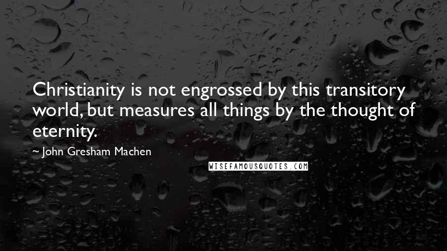 John Gresham Machen Quotes: Christianity is not engrossed by this transitory world, but measures all things by the thought of eternity.