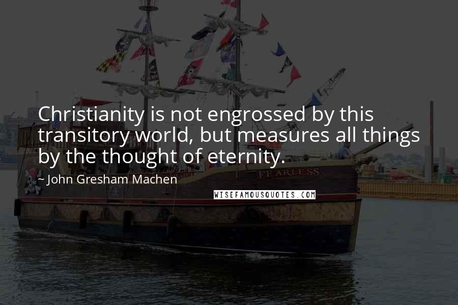 John Gresham Machen Quotes: Christianity is not engrossed by this transitory world, but measures all things by the thought of eternity.