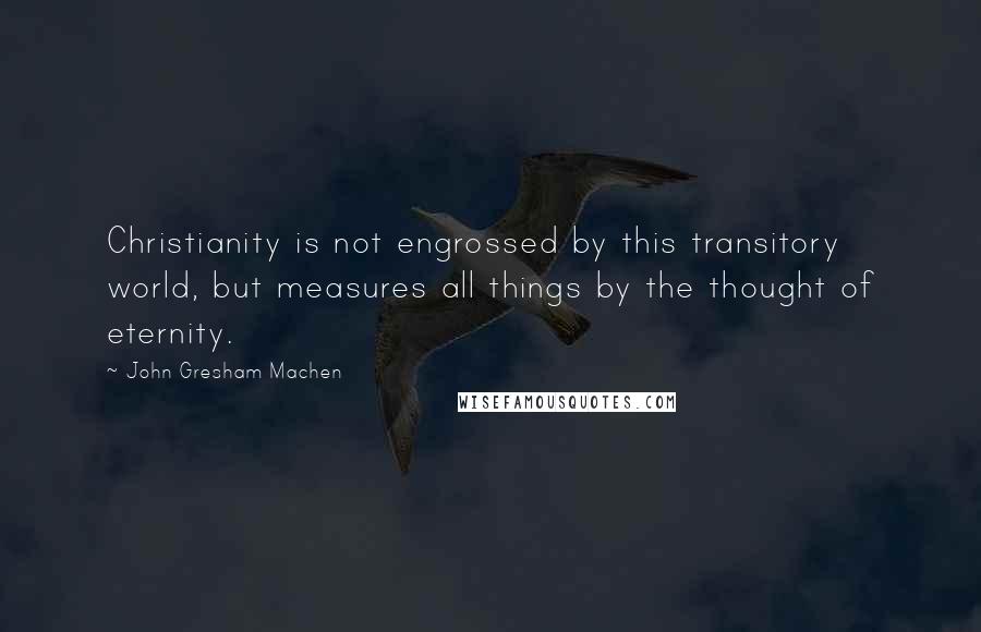 John Gresham Machen Quotes: Christianity is not engrossed by this transitory world, but measures all things by the thought of eternity.
