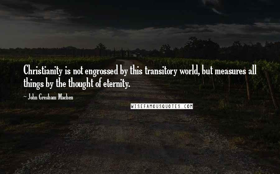 John Gresham Machen Quotes: Christianity is not engrossed by this transitory world, but measures all things by the thought of eternity.