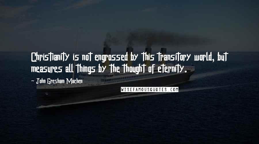 John Gresham Machen Quotes: Christianity is not engrossed by this transitory world, but measures all things by the thought of eternity.