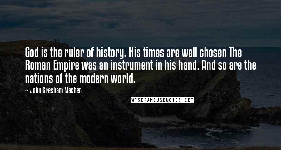 John Gresham Machen Quotes: God is the ruler of history. His times are well chosen The Roman Empire was an instrument in his hand. And so are the nations of the modern world.