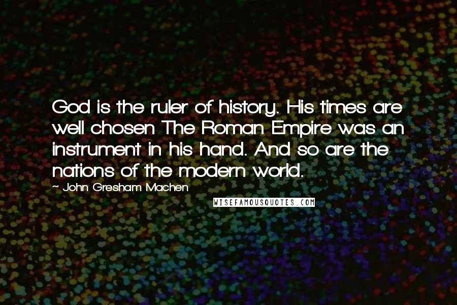 John Gresham Machen Quotes: God is the ruler of history. His times are well chosen The Roman Empire was an instrument in his hand. And so are the nations of the modern world.