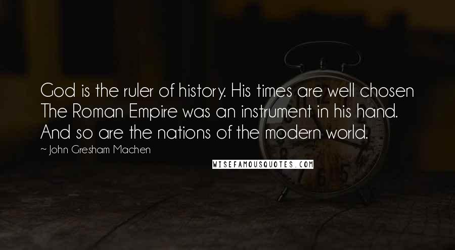 John Gresham Machen Quotes: God is the ruler of history. His times are well chosen The Roman Empire was an instrument in his hand. And so are the nations of the modern world.