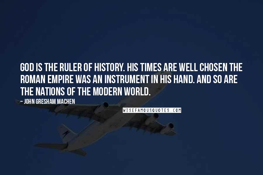 John Gresham Machen Quotes: God is the ruler of history. His times are well chosen The Roman Empire was an instrument in his hand. And so are the nations of the modern world.