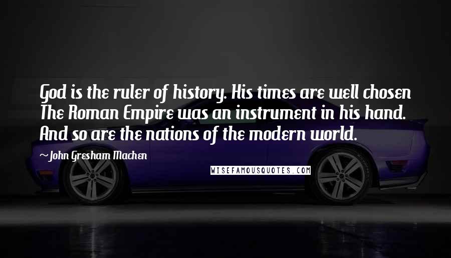 John Gresham Machen Quotes: God is the ruler of history. His times are well chosen The Roman Empire was an instrument in his hand. And so are the nations of the modern world.