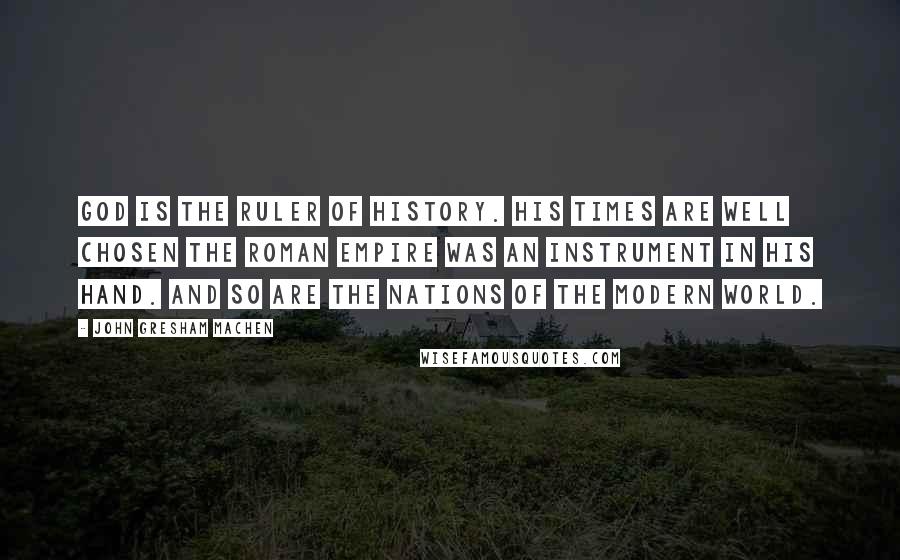 John Gresham Machen Quotes: God is the ruler of history. His times are well chosen The Roman Empire was an instrument in his hand. And so are the nations of the modern world.