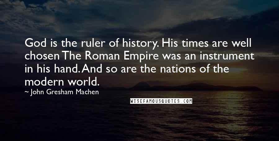 John Gresham Machen Quotes: God is the ruler of history. His times are well chosen The Roman Empire was an instrument in his hand. And so are the nations of the modern world.