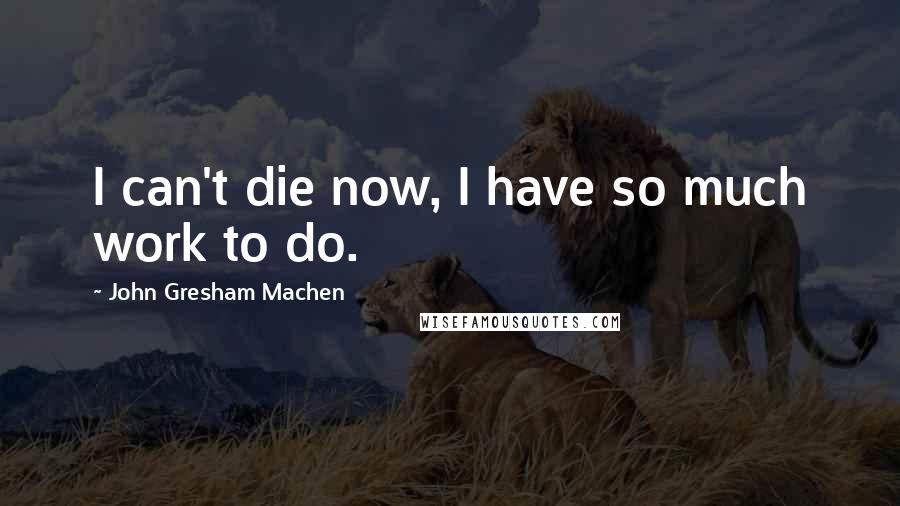 John Gresham Machen Quotes: I can't die now, I have so much work to do.