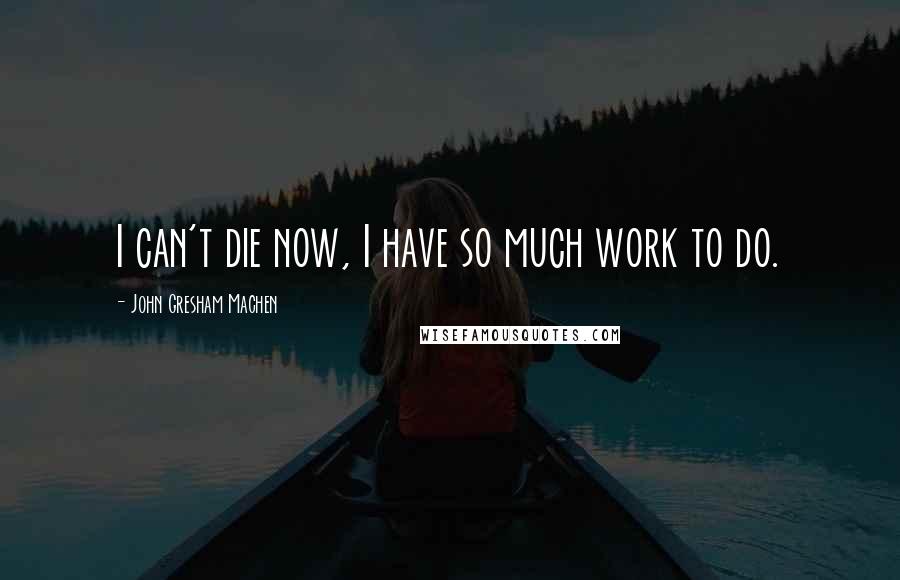 John Gresham Machen Quotes: I can't die now, I have so much work to do.