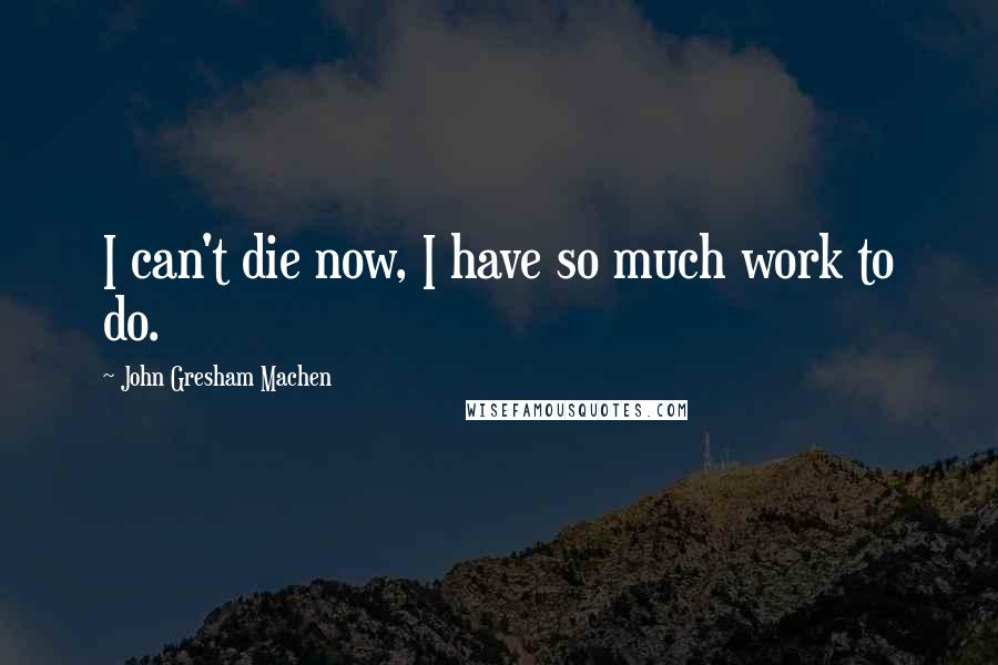 John Gresham Machen Quotes: I can't die now, I have so much work to do.