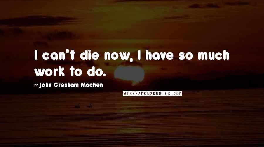 John Gresham Machen Quotes: I can't die now, I have so much work to do.