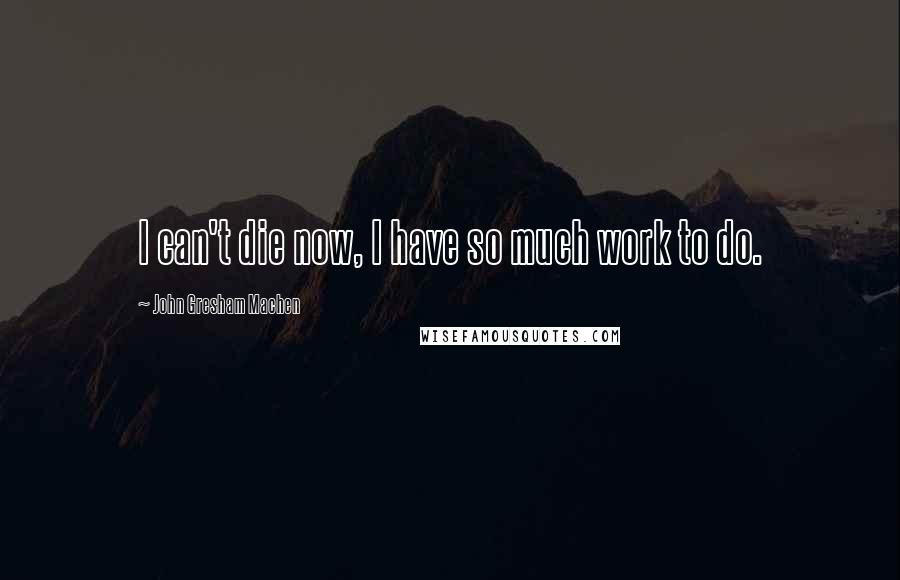 John Gresham Machen Quotes: I can't die now, I have so much work to do.